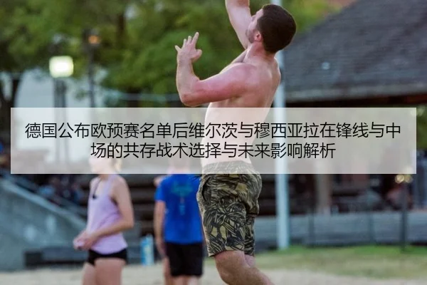 德国公布欧预赛名单后维尔茨与穆西亚拉在锋线与中场的共存战术选择与未来影响解析