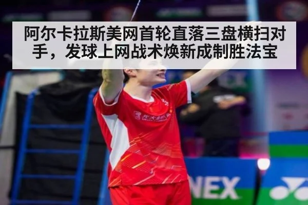 阿尔卡拉斯美网首轮直落三盘横扫对手，发球上网战术焕新成制胜法宝