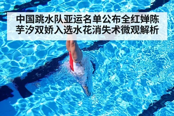 中国跳水队亚运名单公布全红婵陈芋汐双娇入选水花消失术微观解析