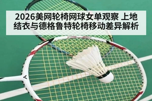 2026美网轮椅网球女单观察 上地结衣与德格鲁特轮椅移动差异解析