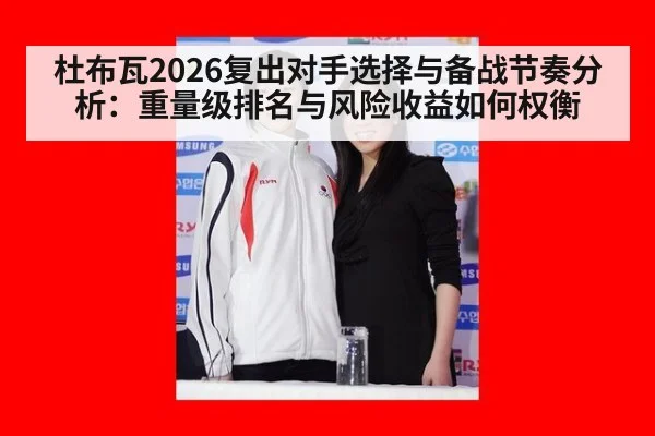 杜布瓦2026复出对手选择与备战节奏分析：重量级排名与风险收益如何权衡