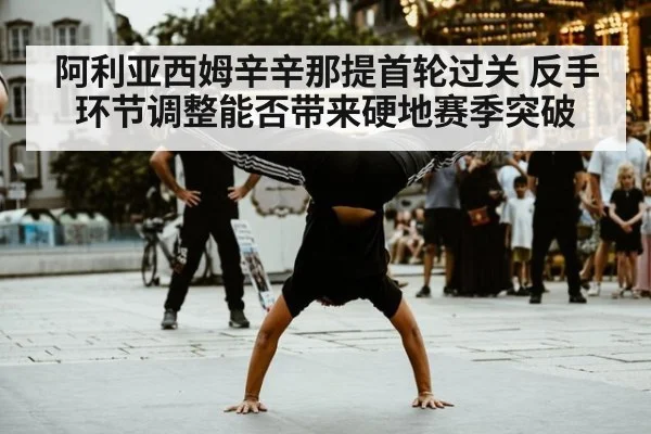 阿利亚西姆辛辛那提首轮过关 反手环节调整能否带来硬地赛季突破
