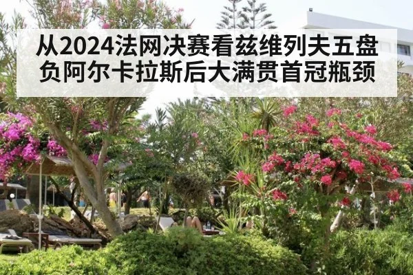 从2024法网决赛看兹维列夫五盘负阿尔卡拉斯后大满贯首冠瓶颈